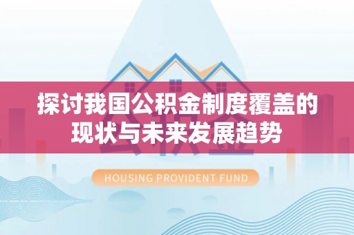 靖安探讨我国公积金制度覆盖的现状与未来发展趋势