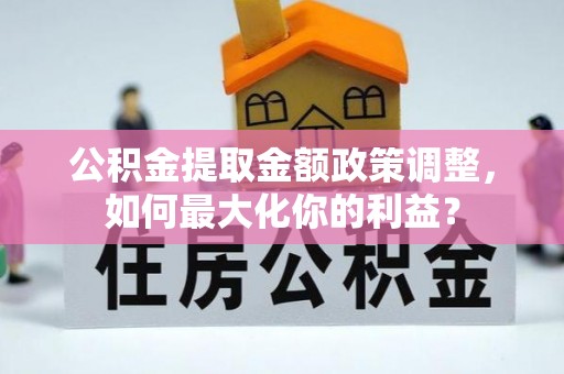 靖安公积金提取金额政策调整，如何最大化你的利益？