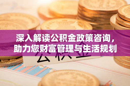 靖安深入解读公积金政策咨询，助力您财富管理与生活规划