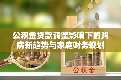 靖安公积金贷款调整影响下的购房新趋势与家庭财务规划