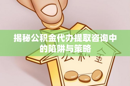 靖安揭秘公积金代办提取咨询中的陷阱与策略