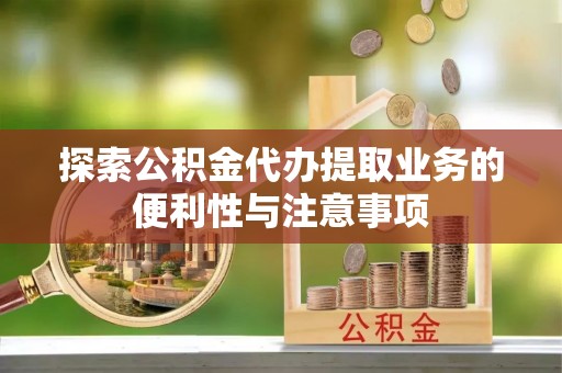 靖安探索公积金代办提取业务的便利性与注意事项