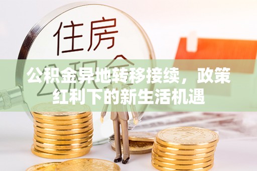 靖安公积金异地转移接续，政策红利下的新生活机遇