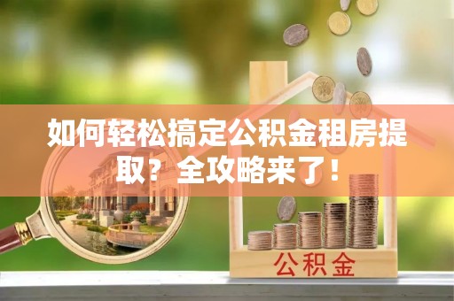 靖安如何轻松搞定公积金租房提取？全攻略来了！