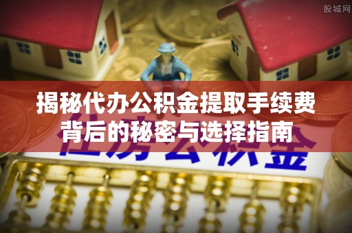 靖安揭秘代办公积金提取手续费背后的秘密与选择指南