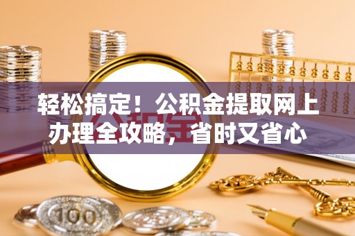 靖安轻松搞定！公积金提取网上办理全攻略，省时又省心