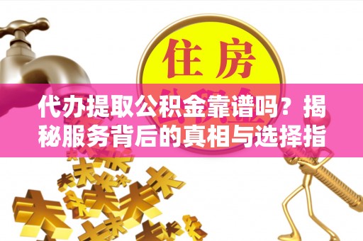 靖安代办提取公积金靠谱吗？揭秘服务背后的真相与选择指南