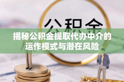 靖安揭秘公积金提取代办中介的运作模式与潜在风险