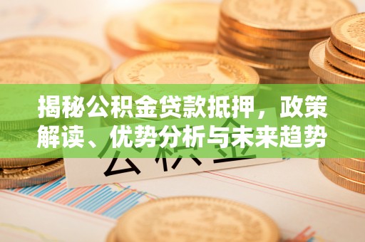 靖安揭秘公积金贷款抵押，政策解读、优势分析与未来趋势