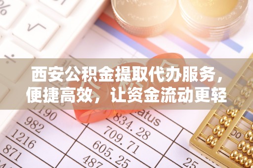 靖安西安公积金提取代办服务，便捷高效，让资金流动更轻松