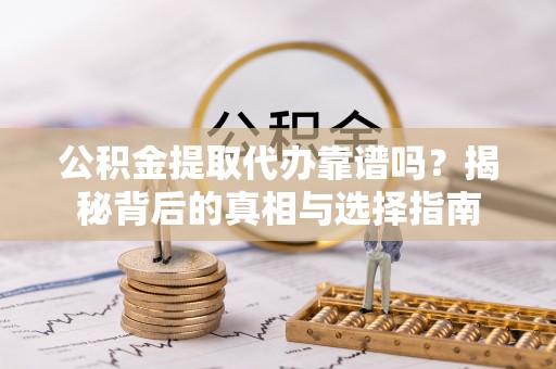 靖安公积金提取代办靠谱吗？揭秘背后的真相与选择指南