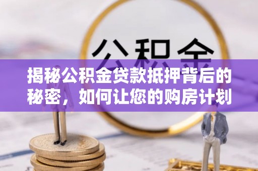 靖安揭秘公积金贷款抵押背后的秘密，如何让您的购房计划更轻松？