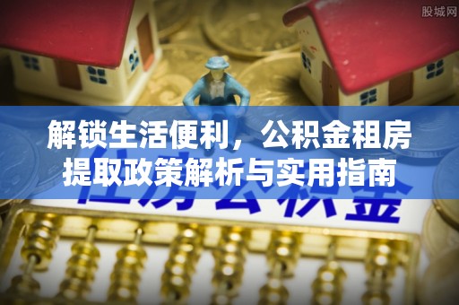 靖安解锁生活便利，公积金租房提取政策解析与实用指南