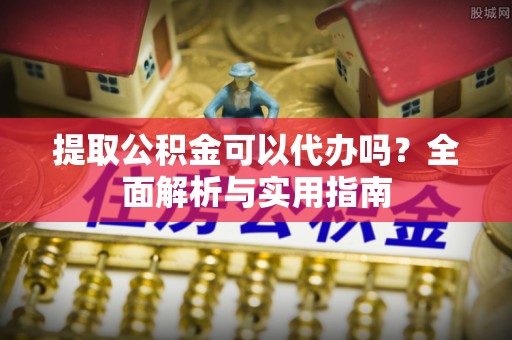 靖安提取公积金可以代办吗？全面解析与实用指南