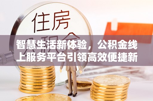 靖安智慧生活新体验，公积金线上服务平台引领高效便捷新潮流