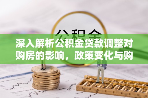靖安深入解析公积金贷款调整对购房的影响，政策变化与购房者选择