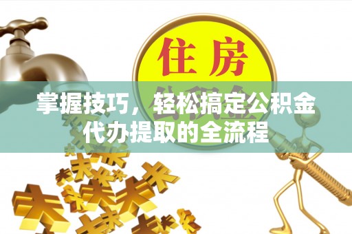 靖安掌握技巧，轻松搞定公积金代办提取的全流程