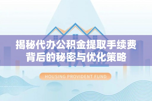 靖安揭秘代办公积金提取手续费背后的秘密与优化策略