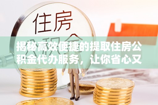 靖安揭秘高效便捷的提取住房公积金代办服务，让你省心又省力