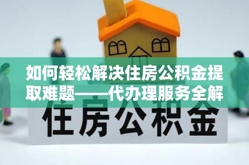 靖安如何轻松解决住房公积金提取难题——代办理服务全解析