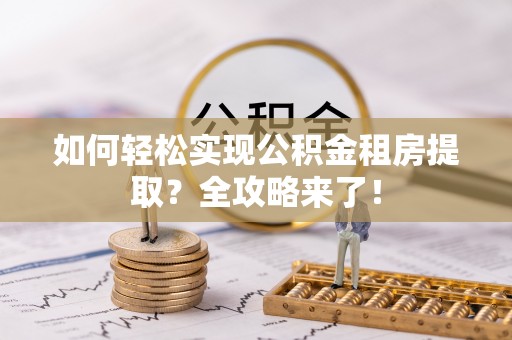 靖安如何轻松实现公积金租房提取？全攻略来了！
