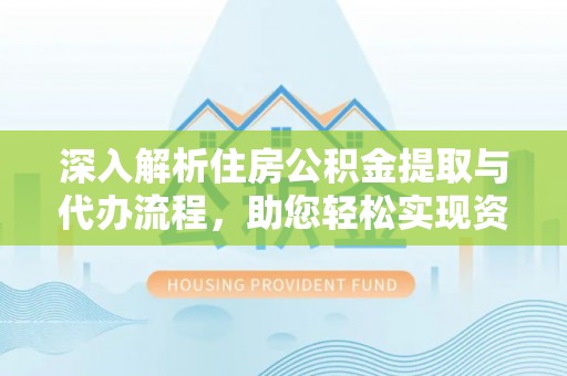 靖安深入解析住房公积金提取与代办流程，助您轻松实现资金利用最大化