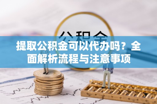 靖安提取公积金可以代办吗？全面解析流程与注意事项