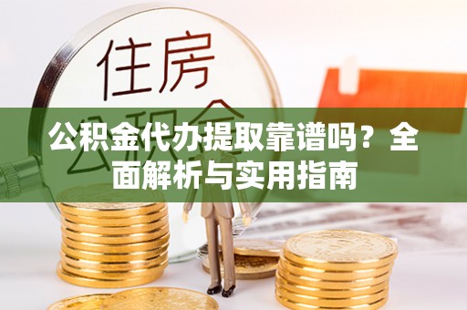 靖安公积金代办提取靠谱吗？全面解析与实用指南