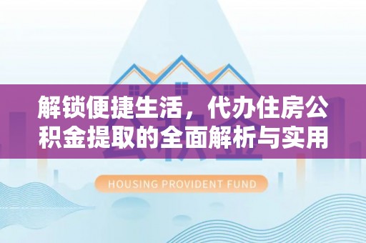 靖安解锁便捷生活，代办住房公积金提取的全面解析与实用指南