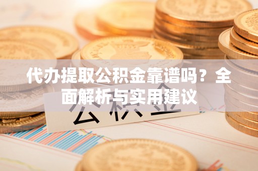 靖安代办提取公积金靠谱吗？全面解析与实用建议