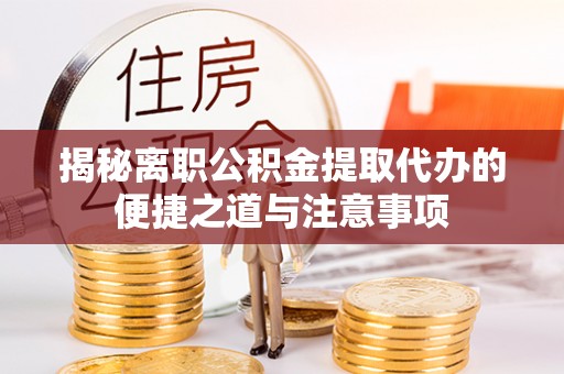 靖安揭秘离职公积金提取代办的便捷之道与注意事项