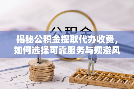 靖安揭秘公积金提取代办收费，如何选择可靠服务与规避风险