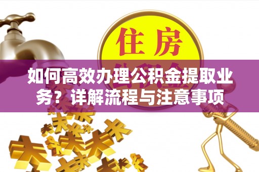 靖安如何高效办理公积金提取业务？详解流程与注意事项