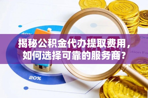 靖安揭秘公积金代办提取费用，如何选择可靠的服务商？