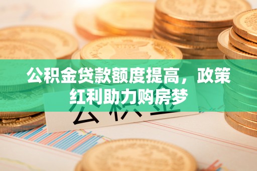 靖安公积金贷款额度提高，政策红利助力购房梦
