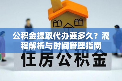 靖安公积金提取代办要多久？流程解析与时间管理指南