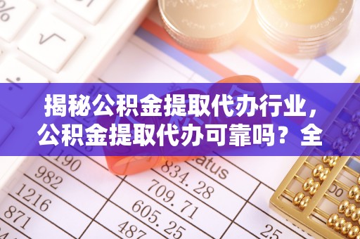 靖安揭秘公积金提取代办行业，公积金提取代办可靠吗？全面解析与风险规避