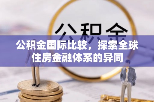 靖安公积金国际比较，探索全球住房金融体系的异同