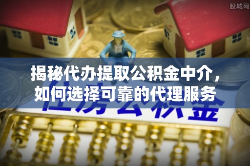 靖安揭秘代办提取公积金中介，如何选择可靠的代理服务