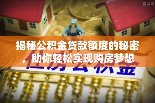 靖安揭秘公积金贷款额度的秘密，助你轻松实现购房梦想