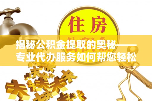 靖安揭秘公积金提取的奥秘——专业代办服务如何帮您轻松搞定