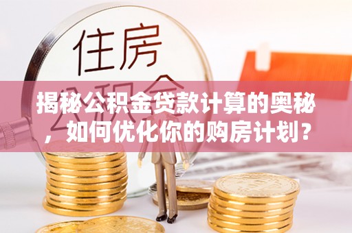 靖安揭秘公积金贷款计算的奥秘，如何优化你的购房计划？