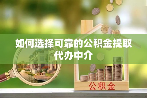 靖安如何选择可靠的公积金提取代办中介