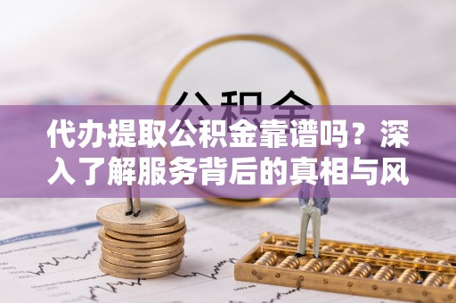靖安代办提取公积金靠谱吗？深入了解服务背后的真相与风险