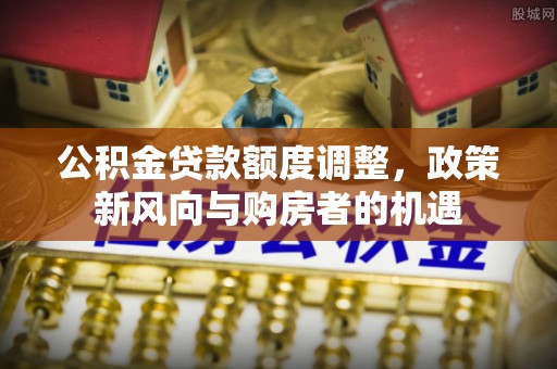 靖安公积金贷款额度调整，政策新风向与购房者的机遇
