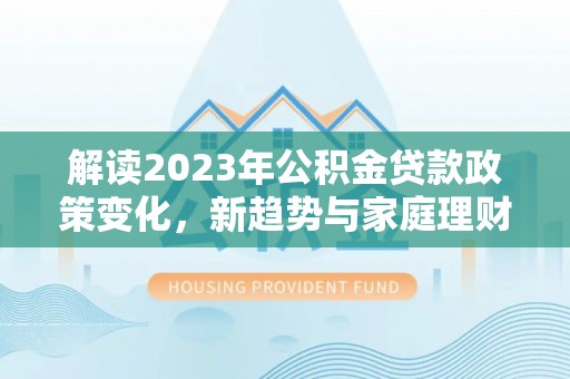 靖安解读2023年公积金贷款政策变化，新趋势与家庭理财规划