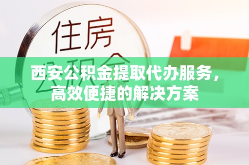 靖安西安公积金提取代办服务，高效便捷的解决方案