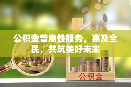 靖安公积金普惠性服务，惠及全民，共筑美好未来