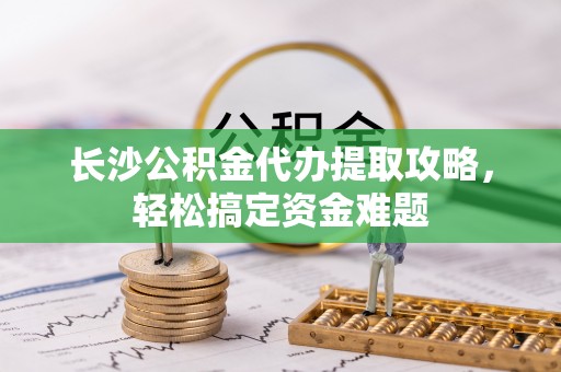 靖安长沙公积金代办提取攻略，轻松搞定资金难题