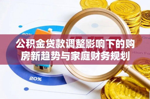 靖安公积金贷款调整影响下的购房新趋势与家庭财务规划